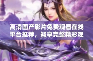 高清国产影片免费观看在线平台推荐，畅享完整精彩观影体验