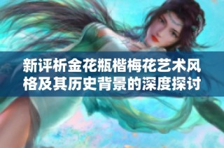 新评析金花瓶楷梅花艺术风格及其历史背景的深度探讨