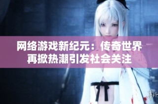 网络游戏新纪元：传奇世界再掀热潮引发社会关注
