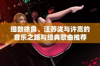 细数徐良、汪苏泷与许嵩的音乐之路与经典歌曲推荐
