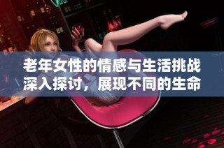 老年女性的情感与生活挑战深入探讨，展现不同的生命视角