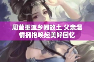 周莹重返乡间故土 父亲温情拥抱唤起美好回忆