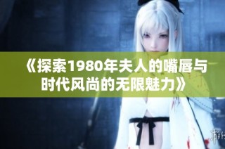 《探索1980年夫人的嘴唇与时代风尚的无限魅力》