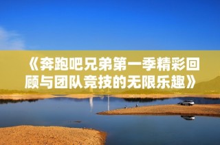 《奔跑吧兄弟第一季精彩回顾与团队竞技的无限乐趣》