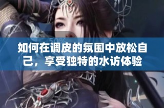如何在调皮的氛围中放松自己，享受独特的水访体验