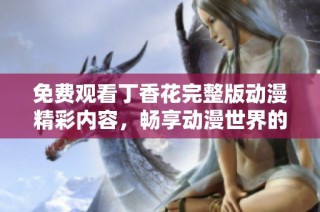 免费观看丁香花完整版动漫精彩内容，畅享动漫世界的奇妙体验