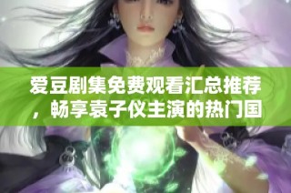 爱豆剧集免费观看汇总推荐，畅享袁子仪主演的热门国产剧精彩内容