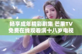畅享成年精彩剧集 芒果TV免费在线观看满十八岁电视剧盛宴