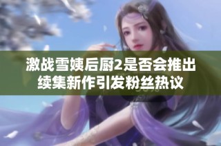 激战雪姨后厨2是否会推出续集新作引发粉丝热议