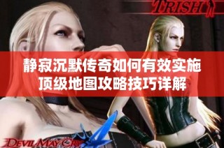 静寂沉默传奇如何有效实施顶级地图攻略技巧详解