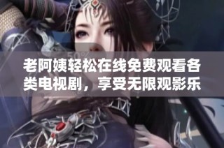 老阿姨轻松在线免费观看各类电视剧，享受无限观影乐趣！