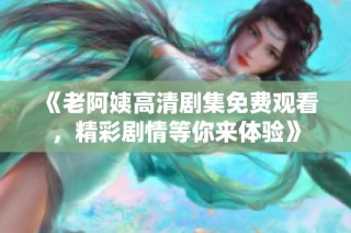 《老阿姨高清剧集免费观看，精彩剧情等你来体验》