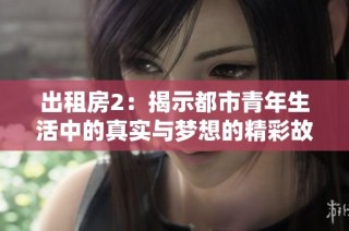 出租房2：揭示都市青年生活中的真实与梦想的精彩故事