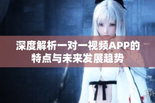 深度解析一对一视频APP的特点与未来发展趋势