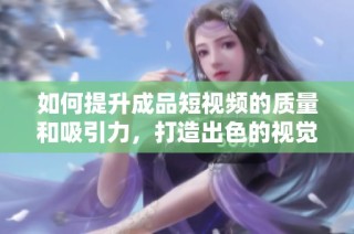 如何提升成品短视频的质量和吸引力，打造出色的视觉体验