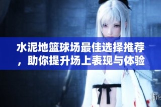 水泥地篮球场最佳选择推荐，助你提升场上表现与体验