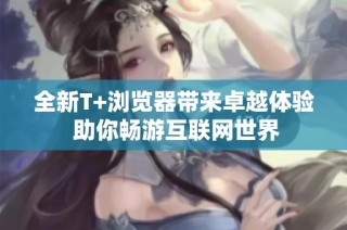 全新T+浏览器带来卓越体验 助你畅游互联网世界