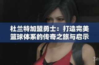 杜兰特加盟勇士：打造完美篮球体系的传奇之旅与启示