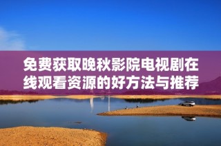 免费获取晚秋影院电视剧在线观看资源的好方法与推荐