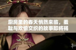 厨房里的春天悄然来临，羞耻与欢愉交织的故事即将揭开帷幕