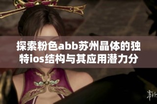探索粉色abb苏州晶体的独特ios结构与其应用潜力分析