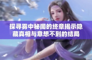 探寻雾中秘闻的终章揭示隐藏真相与意想不到的结局