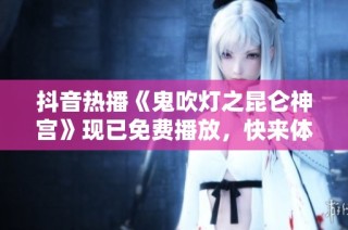 抖音热播《鬼吹灯之昆仑神宫》现已免费播放，快来体验冒险奇幻之旅
