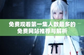 免费观看第一集人数最多的免费网站推荐与解析