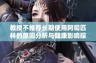 教授不推荐长期使用阿司匹林的原因分析与健康影响探讨
