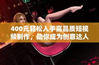 400元轻松入手高品质短视频制作，助你成为创意达人