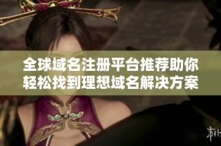 全球域名注册平台推荐助你轻松找到理想域名解决方案