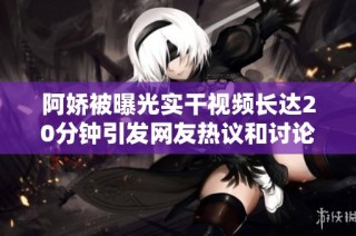 阿娇被曝光实干视频长达20分钟引发网友热议和讨论