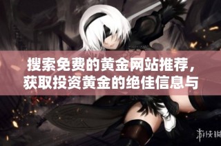 搜索免费的黄金网站推荐，获取投资黄金的绝佳信息与资源