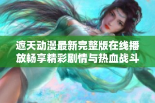 遮天动漫最新完整版在线播放畅享精彩剧情与热血战斗体验