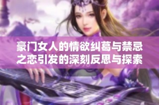 豪门女人的情欲纠葛与禁忌之恋引发的深刻反思与探索