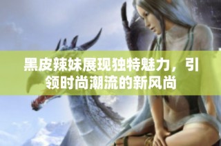 黑皮辣妹展现独特魅力，引领时尚潮流的新风尚