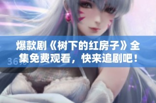 爆款剧《树下的红房子》全集免费观看，快来追剧吧！