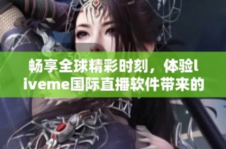 畅享全球精彩时刻，体验liveme国际直播软件带来的无限乐趣