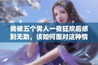 我被五个男人一夜狂欢后感到无助，该如何面对这种情况呢