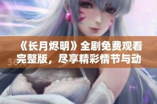 《长月烬明》全剧免费观看完整版，尽享精彩情节与动人故事