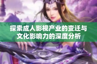 探索成人影视产业的变迁与文化影响力的深度分析