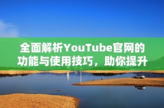 全面解析YouTube官网的功能与使用技巧，助你提升视频观看体验