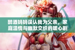 醉酒妈妈误认我为父亲，家庭温情与幽默交织的暖心剧集