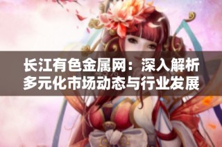 长江有色金属网：深入解析多元化市场动态与行业发展趋势
