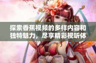 探索香蕉视频的多样内容和独特魅力，尽享精彩视听体验
