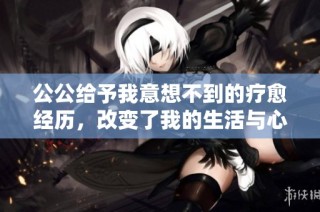 公公给予我意想不到的疗愈经历，改变了我的生活与心态