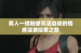男人一接触便无法自拔的情感深渊探索之旅