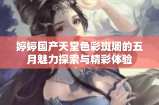 婷婷国产天堂色彩斑斓的五月魅力探索与精彩体验