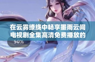 在云雾缭绕中畅享墨雨云间电视剧全集高清免费播放的精彩内容