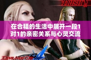 在合租的生活中展开一段1对1的亲密关系与心灵交流